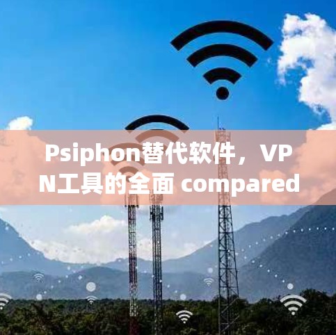 Psiphon替代软件,VPN工具的全面 compared Psiphon替代软件,VPN工具的全面 compared