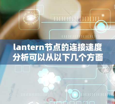 lantern节点的连接速度分析可以从以下几个方面进行