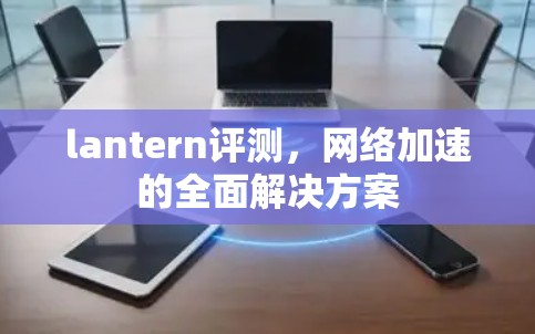 lantern评测，网络加速的全面解决方案