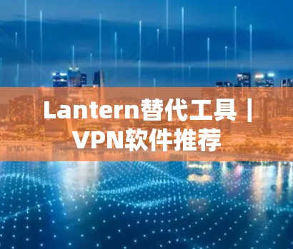 Lantern替代工具｜VPN软件推荐