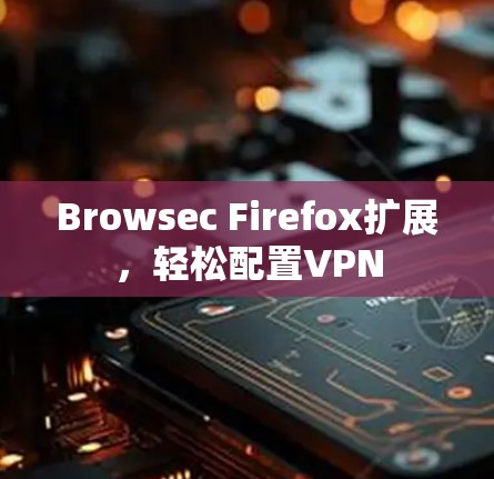 Browsec Firefox扩展,轻松配置VPN Browsec Firefox扩展,轻松配置VPN