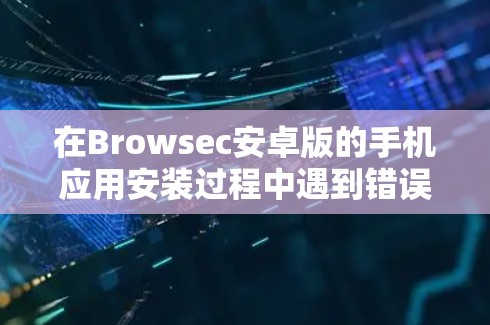 在Browsec安卓版的手机应用安装过程中遇到错误提示时，可以按照以下步骤逐一排查和解决