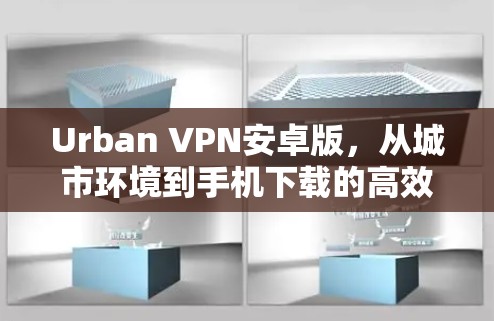 Urban VPN安卓版，从城市环境到手机下载的高效VPN解决方案
