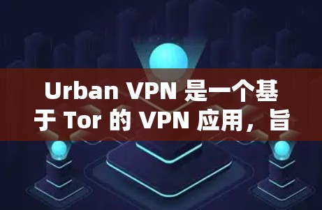Urban VPN 是一个基于 Tor 的 VPN 应用，旨在提供一个安全、匿名和高效的VPN服务。以下是对其功能的分析