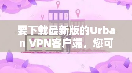 要下载最新版的Urban VPN客户端，您可以按照以下步骤进行