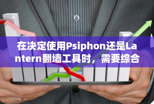 在决定使用Psiphon还是Lantern翻墙工具时，需要综合考虑以下几个关键因素