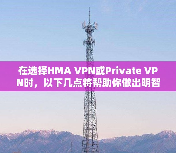在选择HMA VPN或Private VPN时，以下几点将帮助你做出明智的决定