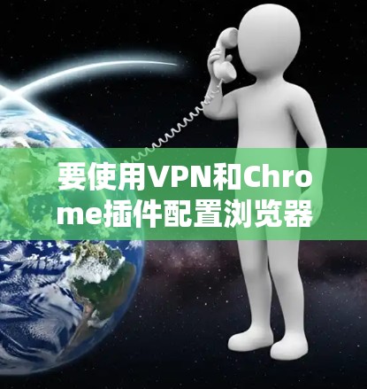要使用VPN和Chrome插件配置浏览器，您可以按照以下步骤操作。以下假设您使用的是 VPN插件（如 VPN代币、VPN代币 或其他VPN插件）和 Chrome 网站