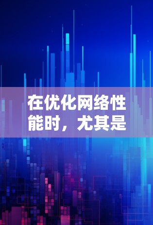 在优化网络性能时，尤其是提高带宽利用率和减少延迟，可以采用以下网络调整技巧。这些技巧可以帮助你更好地管理流量、优化带宽分配，并提升整体网络体验