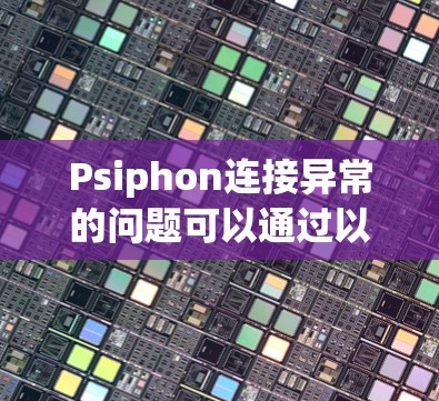 Psiphon连接异常的问题可以通过以下步骤逐步解决