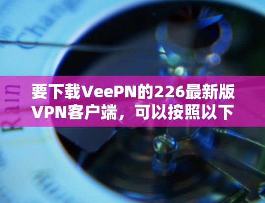 要下载VeePN的226最新版VPN客户端,可以按照以下步骤进行 要下载VeePN的226最新版VPN客户端,可以按照以下步骤进行