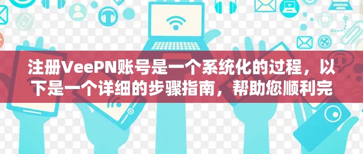 注册VeePN账号是一个系统化的过程，以下是一个详细的步骤指南，帮助您顺利完成注册