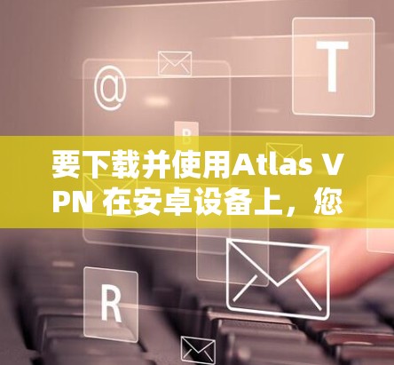 要下载并使用Atlas VPN 在安卓设备上,您可以按照以下步骤操作 要下载并使用Atlas VPN 在安卓设备上,您可以按照以下步骤操作