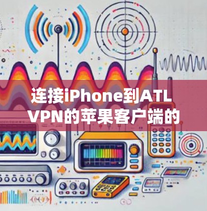 连接iPhone到ATL VPN的苹果客户端的步骤如下