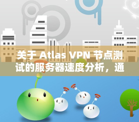关于 Atlas VPN 节点测试的服务器速度分析，通常是为了评估服务器运行过程中ATLNet的性能表现。以下是服务器速度分析的常见方法和步骤