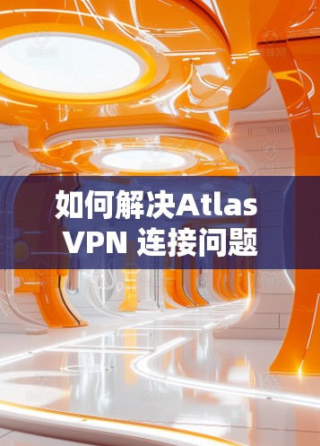 如何解决Atlas VPN 连接问题