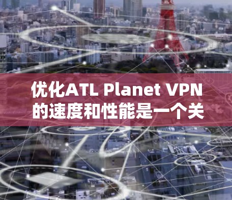 优化ATL Planet VPN 的速度和性能是一个关键步骤，尤其是在需要高速度连接的情况下。以下是一些优化和调整的教程和方法