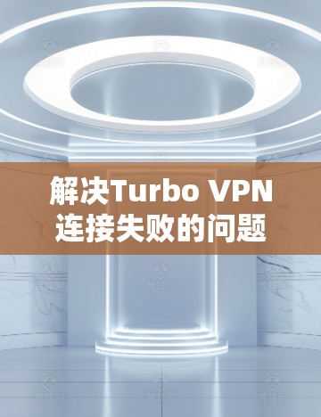 解决Turbo VPN连接失败的问题，可以按照以下步骤进行