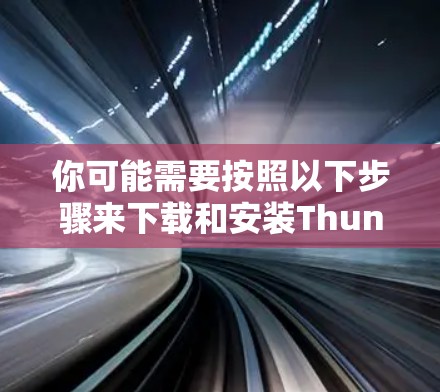 你可能需要按照以下步骤来下载和安装Thunder VPN
