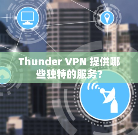 Thunder VPN 提供哪些独特的服务? Thunder VPN 提供哪些独特的服务?