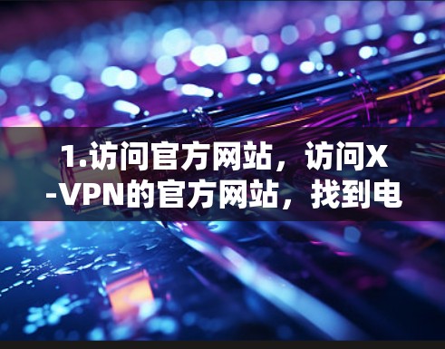 1.访问官方网站，访问X-VPN的官方网站，找到电脑版的下载链接