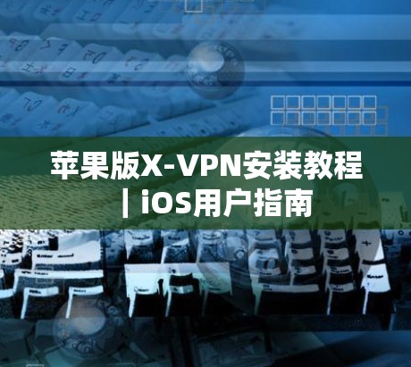 苹果版X-VPN安装教程|iOS用户指南 苹果版X-VPN安装教程|iOS用户指南