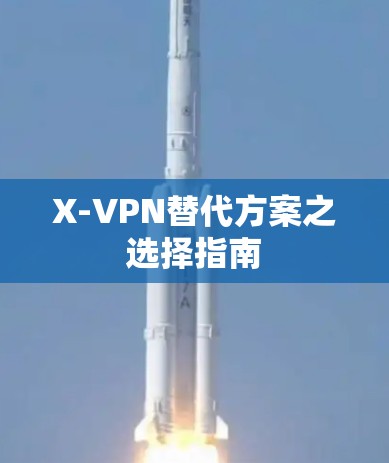 X-VPN替代方案之选择指南 X-VPN替代方案之选择指南