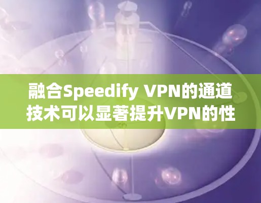 融合Speedify VPN的通道技术可以显著提升VPN的性能和安全性。以下是对该技术的详细介绍，帮助您更好地理解如何有效地融合多个VPN链路
