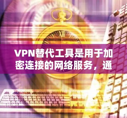 VPN替代工具是用于加密连接的网络服务，通常用于保护个人或商业数据的安全。以下是几个常见的安卓VPN推荐工具，包括它们的简介、适用场景以及安全性特点