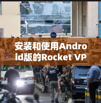 安装和使用Android版的Rocket VPN的步骤如下 安装和使用Android版的Rocket VPN的步骤如下