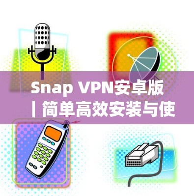 Snap VPN安卓版｜简单高效安装与使用指南