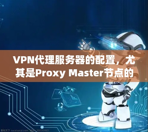 VPN代理服务器的配置，尤其是Proxy Master节点的设置，对VPN性能至关重要。以下是对Proxy Master节点选择和速度测试的详细分析