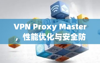 VPN Proxy Master，性能优化与安全防护的深度整合