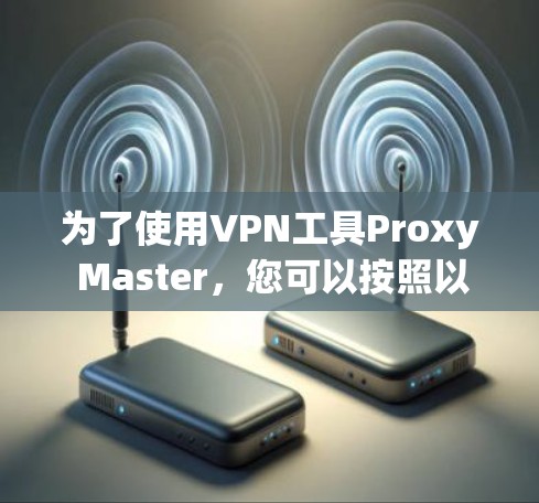 为了使用VPN工具Proxy Master，您可以按照以下步骤进行