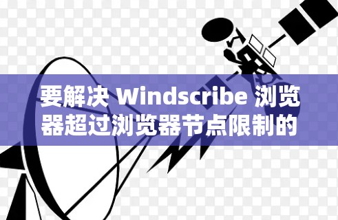 要解决 Windscribe 浏览器超过浏览器节点限制的问题,可以采取以下方法 要解决 Windscribe 浏览器超过浏览器节点限制的问题,可以采取以下方法