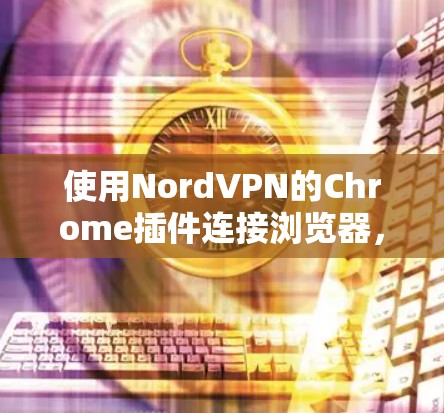 使用NordVPN的Chrome插件连接浏览器,以下是详细的步骤指南 使用NordVPN的Chrome插件连接浏览器,以下是详细的步骤指南