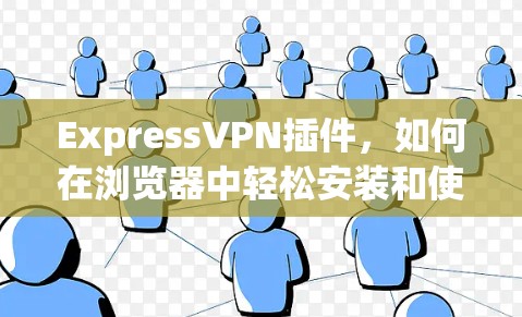 ExpressVPN插件,如何在浏览器中轻松安装和使用 ExpressVPN插件,如何在浏览器中轻松安装和使用