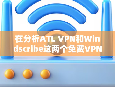 在分析ATL VPN和Windscribe这两个免费VPN平台时，我们可以从以下几个方面进行比较