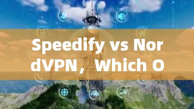 Speedify vs NordVPN，Which One is Better for Your Needs?