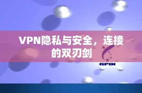VPN隐私与安全,连接的双刃剑 VPN隐私与安全,连接的双刃剑