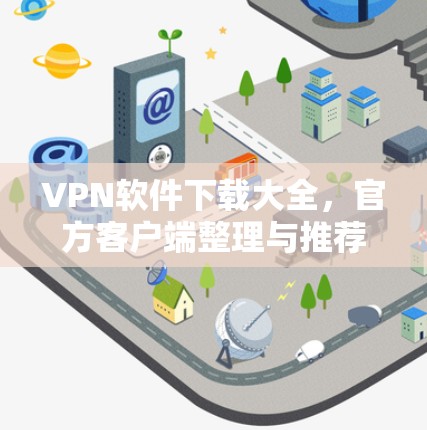 VPN软件下载大全,官方客户端整理与推荐 VPN软件下载大全,官方客户端整理与推荐