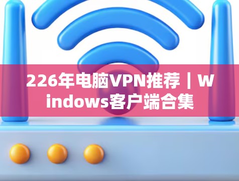 226年电脑VPN推荐|Windows客户端合集 226年电脑VPN推荐|Windows客户端合集