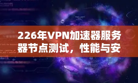 226年VPN加速器服务器节点测试，性能与安全性全面解析