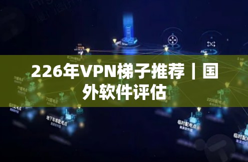 226年VPN梯子推荐｜国外软件评估