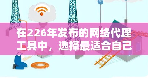 在226年发布的网络代理工具中,选择最适合自己的工具需要根据个人的使用需求进行评估。以下是基于分析的结果,供参考 在226年发布的网络代理工具中,选择最适合自己的工具需要根据个人的使用需求进行评估。以下是基于分析的结果,供参考
