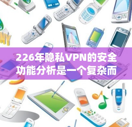 226年隐私VPN的安全功能分析是一个复杂而 evolving的过程,需要综合考虑技术发展、用户需求和市场趋势。以下是一个分步骤的总结,帮助理解隐私VPN在这一年的安全功能 226年隐私VPN的安全功能分析是一个复杂而 evolving的过程,需要综合考虑技术发展、用户需求和市场趋势。以下是一个分步骤的总结,帮助理解隐私VPN在这一年的安全功能