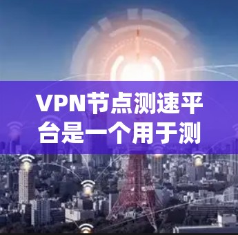 VPN节点测速平台是一个用于测试和监控VPN网络性能的工具。以下是一个系统性的步骤指南，帮助您完成全球服务器测试