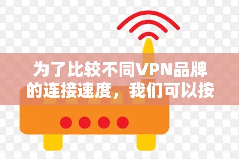为了比较不同VPN品牌的连接速度，我们可以按照以下步骤进行分析