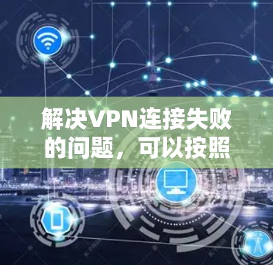解决VPN连接失败的问题，可以按照以下步骤进行排查