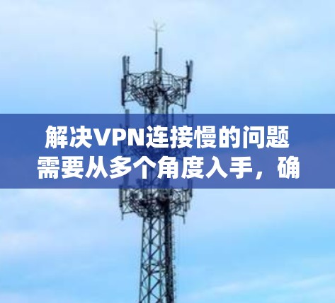 解决VPN连接慢的问题需要从多个角度入手,确保所有可能的因素都被考虑。以下是一个系统化的解决方案 解决VPN连接慢的问题需要从多个角度入手,确保所有可能的因素都被考虑。以下是一个系统化的解决方案